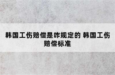 韩国工伤赔偿是咋规定的 韩国工伤赔偿标准